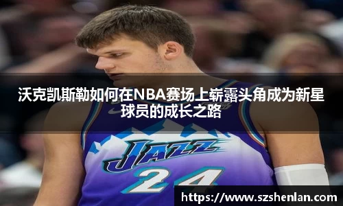 沃克凯斯勒如何在NBA赛场上崭露头角成为新星球员的成长之路