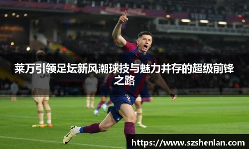 莱万引领足坛新风潮球技与魅力并存的超级前锋之路