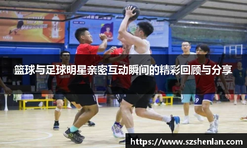 篮球与足球明星亲密互动瞬间的精彩回顾与分享