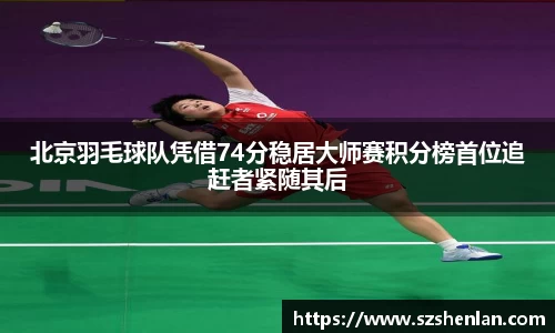 北京羽毛球队凭借74分稳居大师赛积分榜首位追赶者紧随其后
