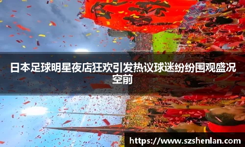 日本足球明星夜店狂欢引发热议球迷纷纷围观盛况空前