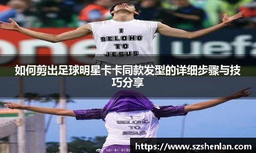 如何剪出足球明星卡卡同款发型的详细步骤与技巧分享