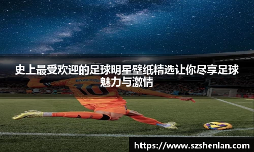 史上最受欢迎的足球明星壁纸精选让你尽享足球魅力与激情