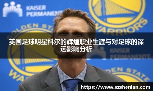 英国足球明星科尔的辉煌职业生涯与对足球的深远影响分析