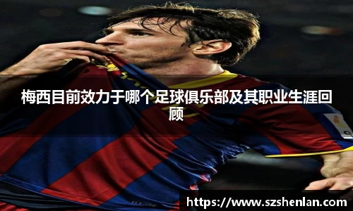 梅西目前效力于哪个足球俱乐部及其职业生涯回顾